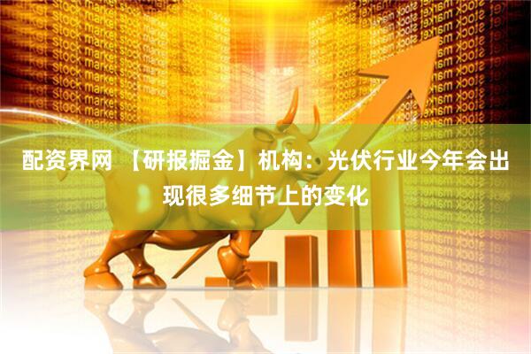配资界网 【研报掘金】机构：光伏行业今年会出现很多细节上的变化