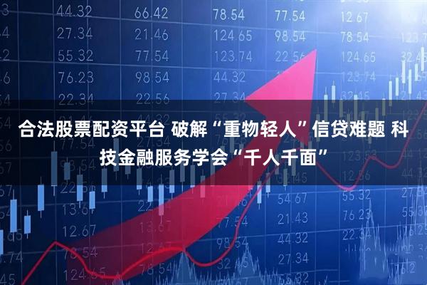 合法股票配资平台 破解“重物轻人”信贷难题 科技金融服务学会“千人千面”