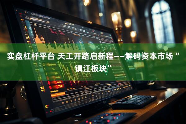 实盘杠杆平台 天工开路启新程——解码资本市场“镇江板块”