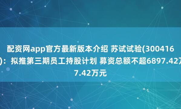 配资网app官方最新版本介绍 苏试试验(300416.SZ)：拟推第三期员工持股计划 募资总额不超6897.42万元