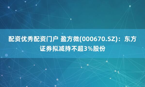 配资优秀配资门户 盈方微(000670.SZ)：东方证券拟减持不超3%股份