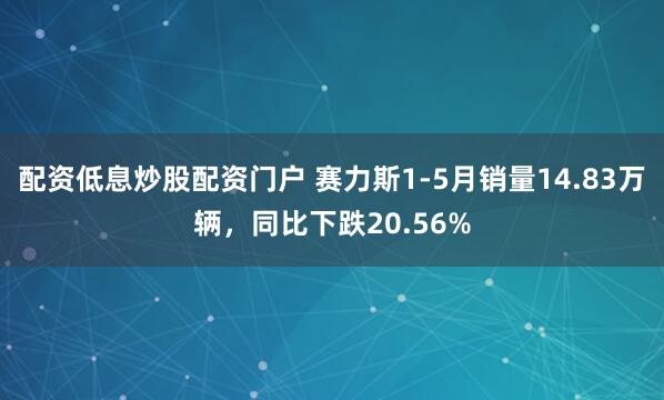 配资低息炒股配资门户 赛力斯1-5月销量14.83万辆，同比下跌20.56%