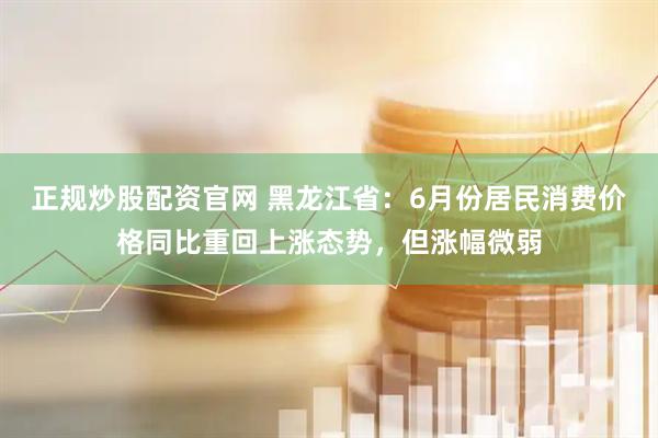 正规炒股配资官网 黑龙江省：6月份居民消费价格同比重回上涨态势，但涨幅微弱