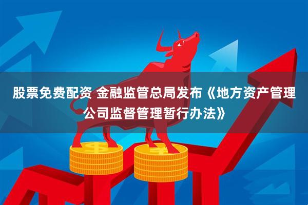 股票免费配资 金融监管总局发布《地方资产管理公司监督管理暂行办法》