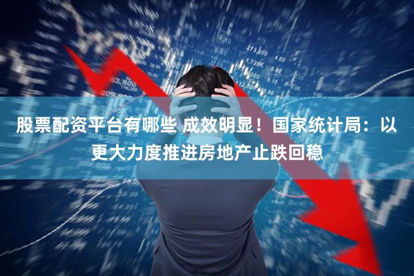 股票配资平台有哪些 成效明显！国家统计局：以更大力度推进房地产止跌回稳