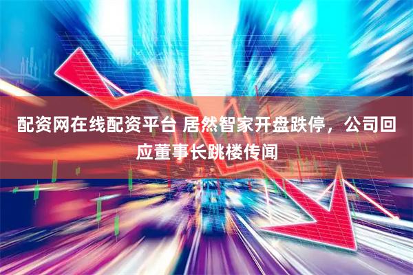 配资网在线配资平台 居然智家开盘跌停，公司回应董事长跳楼传闻
