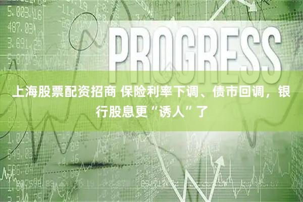 上海股票配资招商 保险利率下调、债市回调，银行股息更“诱人”了