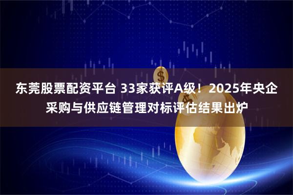 东莞股票配资平台 33家获评A级！2025年央企采购与供应链管理对标评估结果出炉