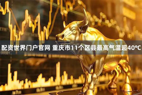 配资世界门户官网 重庆市11个区县最高气温超40℃