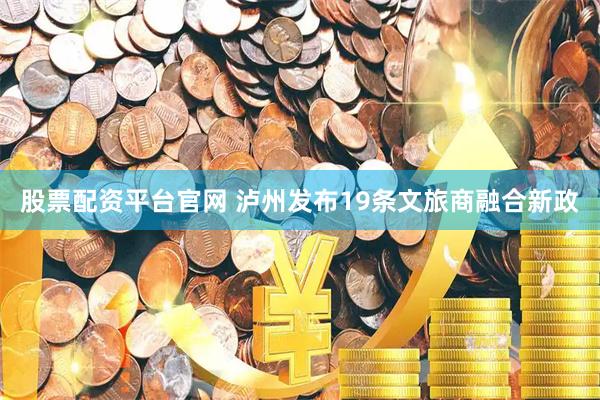 股票配资平台官网 泸州发布19条文旅商融合新政