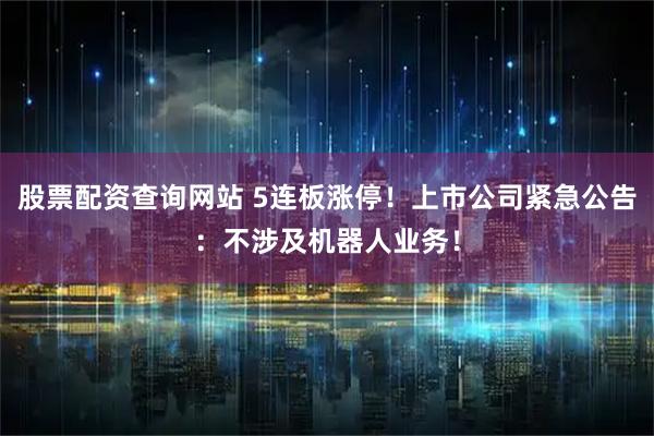 股票配资查询网站 5连板涨停！上市公司紧急公告：不涉及机器人业务！
