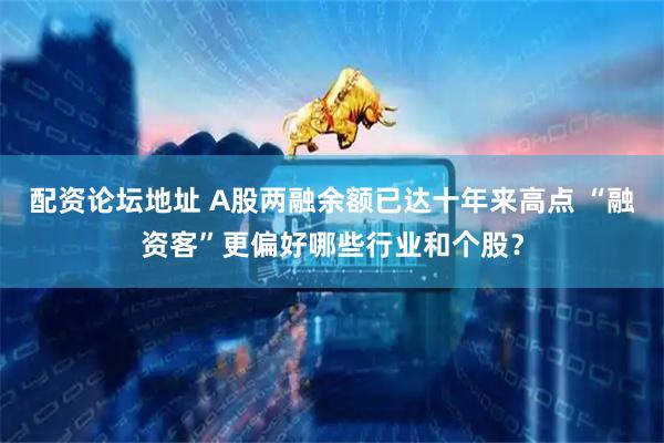 配资论坛地址 A股两融余额已达十年来高点 “融资客”更偏好哪些行业和个股？