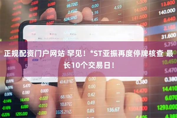 正规配资门户网站 罕见！*ST亚振再度停牌核查 最长10个交易日！