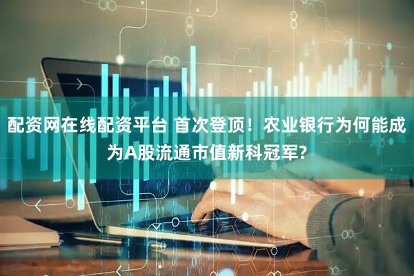 配资网在线配资平台 首次登顶！农业银行为何能成为A股流通市值新科冠军?