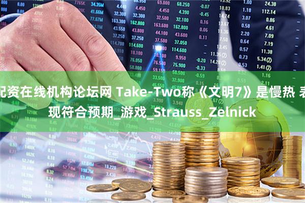 配资在线机构论坛网 Take-Two称《文明7》是慢热 表现符合预期_游戏_Strauss_Zelnick