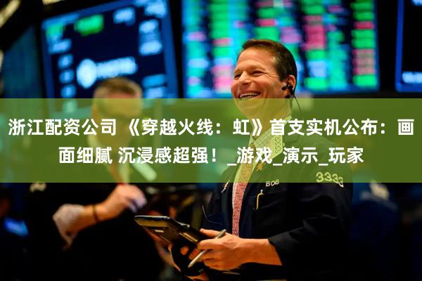 浙江配资公司 《穿越火线：虹》首支实机公布：画面细腻 沉浸感超强！_游戏_演示_玩家