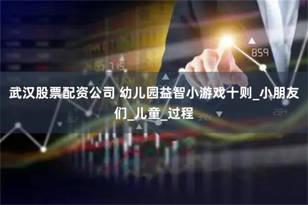 武汉股票配资公司 幼儿园益智小游戏十则_小朋友们_儿童_过程