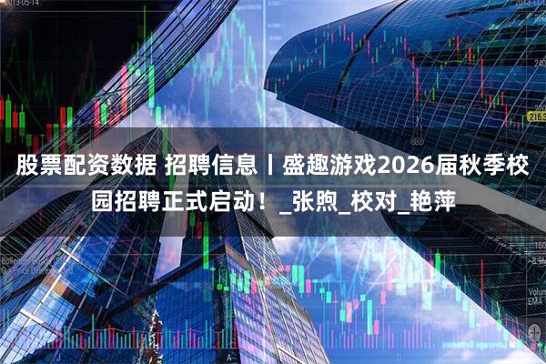 股票配资数据 招聘信息丨盛趣游戏2026届秋季校园招聘正式启动！_张煦_校对_艳萍