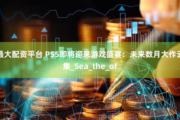 最大配资平台 PS5即将迎来游戏盛宴：未来数月大作云集_Sea_the_of
