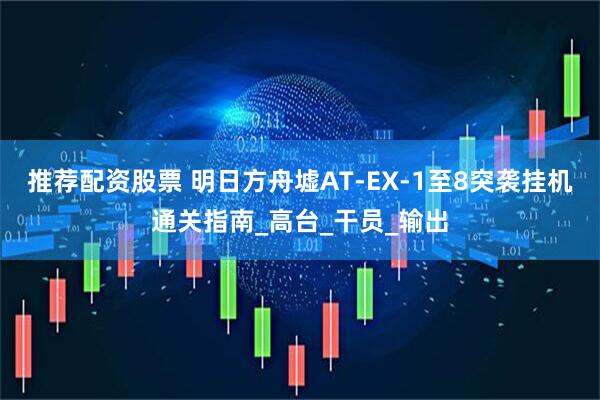 推荐配资股票 明日方舟墟AT-EX-1至8突袭挂机通关指南_高台_干员_输出