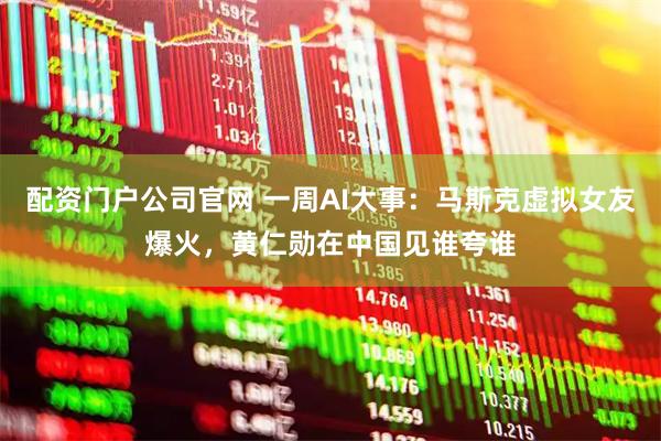 配资门户公司官网 一周AI大事：马斯克虚拟女友爆火，黄仁勋在中国见谁夸谁
