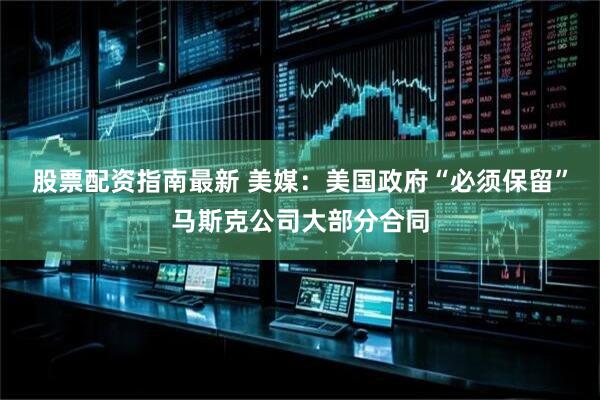股票配资指南最新 美媒：美国政府“必须保留”马斯克公司大部分合同