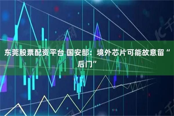 东莞股票配资平台 国安部：境外芯片可能故意留“后门”