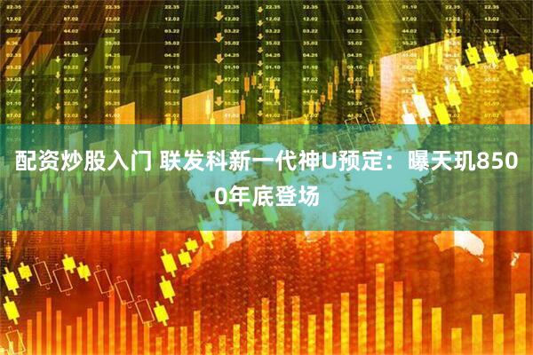 配资炒股入门 联发科新一代神U预定：曝天玑8500年底登场