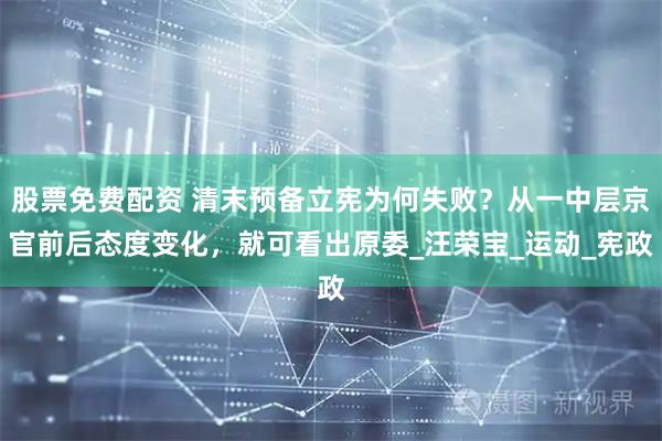 股票免费配资 清末预备立宪为何失败？从一中层京官前后态度变化，就可看出原委_汪荣宝_运动_宪政