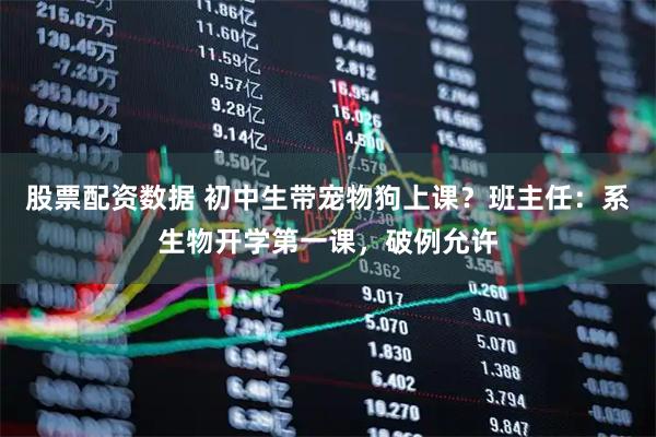 股票配资数据 初中生带宠物狗上课？班主任：系生物开学第一课，破例允许