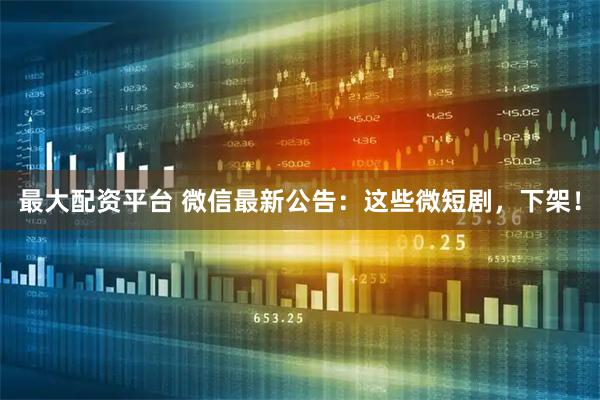 最大配资平台 微信最新公告：这些微短剧，下架！