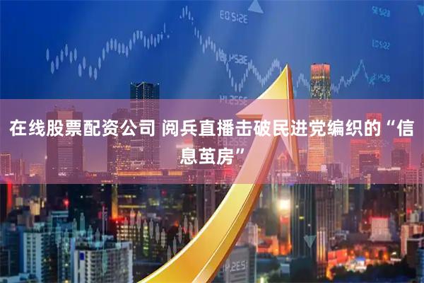 在线股票配资公司 阅兵直播击破民进党编织的“信息茧房”