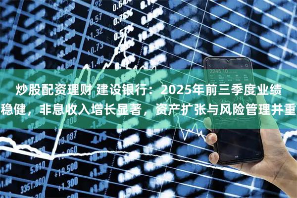 炒股配资理财 建设银行:2025年前三季度业绩稳健,非息收入增长显著,资产扩张与风险管理并重