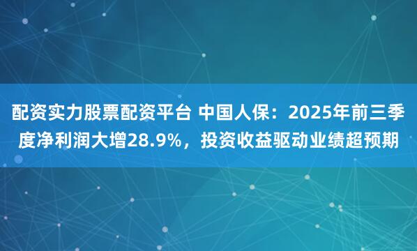 配资实力股票配资平台 中国人保:2025年前三季度净利润大增28.9%,投资收益驱动业绩超预期