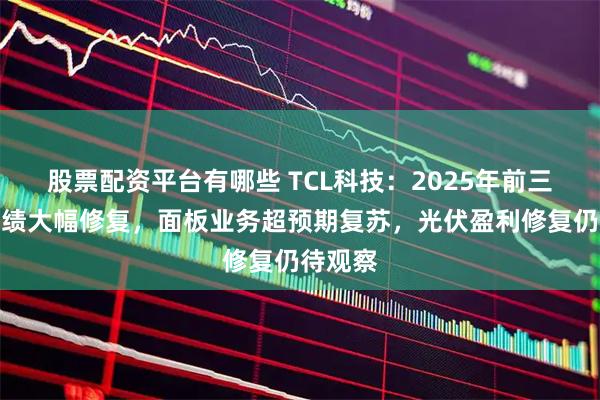 股票配资平台有哪些 TCL科技:2025年前三季度业绩大幅修复,面板业务超预期复苏,光伏盈利修复仍待观察
