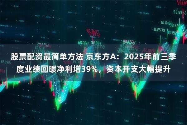 股票配资最简单方法 京东方A:2025年前三季度业绩回暖净利增39%,资本开支大幅提升