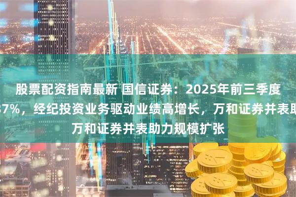 股票配资指南最新 国信证券:2025年前三季度净利同比增87%,经纪投资业务驱动业绩高增长,万和证券并表助力规模扩张