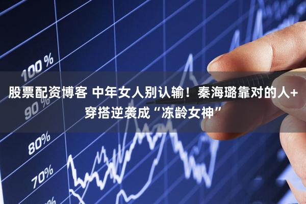 股票配资博客 中年女人别认输！秦海璐靠对的人+穿搭逆袭成“冻龄女神”