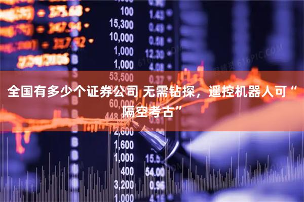全国有多少个证券公司 无需钻探，遥控机器人可“隔空考古”