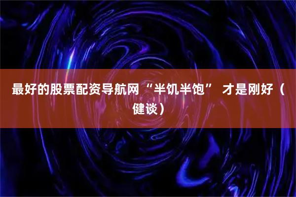 最好的股票配资导航网 “半饥半饱”  才是刚好（健谈）