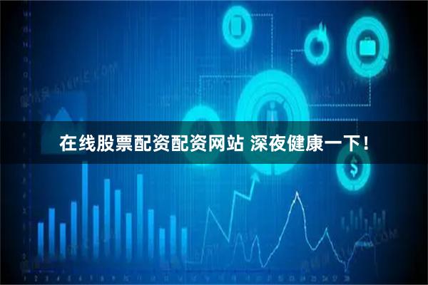 在线股票配资配资网站 深夜健康一下!
