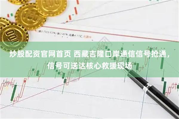 炒股配资官网首页 西藏吉隆口岸通信信号抢通，信号可送达核心救援现场